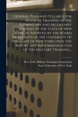 General Plan and Syllabus for Physical Training in the Elementary and Secondary Schools of the State of New York. As Adopted by the Board of Regents o by New York (State) Military Training C