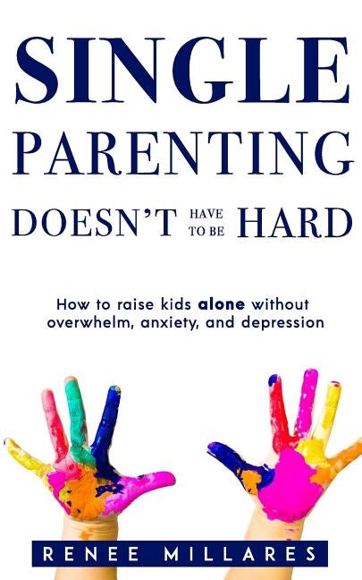 Single Parenting Doesn't Have to be Hard: How to Raise Kids Alone Without Overwhelm, Anxiety, & Depression by Millares, Renee