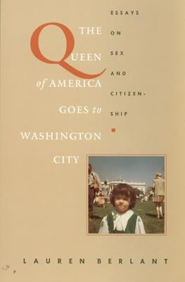 The Queen of America Goes to Washington City: Essays on Sex and Citizenship by Berlant, Lauren