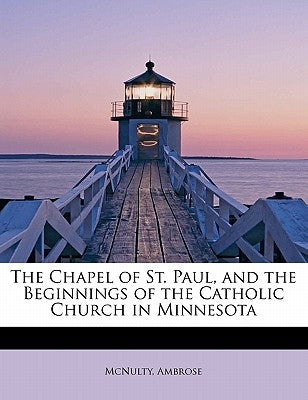 The Chapel of St. Paul, and the Beginnings of the Catholic Church in Minnesota by Ambrose, McNulty