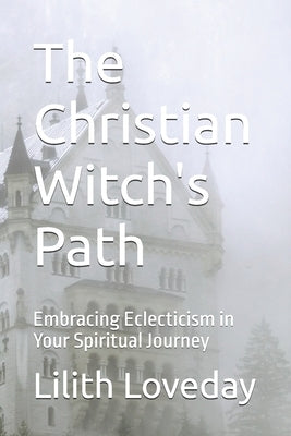 The Christian Witch's Path: Embracing Eclecticism in Your Spiritual Journey by Loveday, Lilith