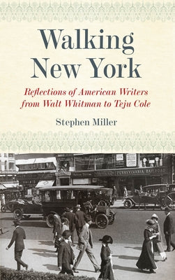 Walking New York: Reflections of American Writers from Walt Whitman to Teju Cole by Miller, Stephen