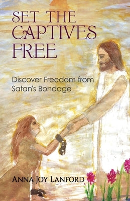 Set the Captives Free: Discover Freedom from Satan's Bondage by Lanford, Anna Joy