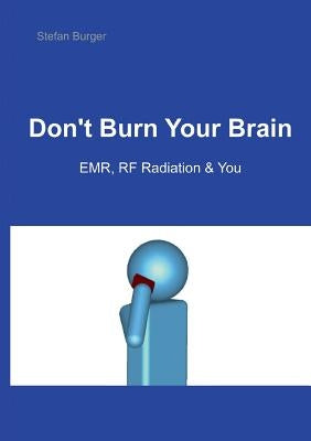 Don't Burn Your Brain: EMR, RF Radiation & You by Burger, Stefan