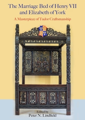 The Marriage Bed of Henry VII and Elizabeth of York: A Masterpiece of Tudor Craftsmanship by Lindfield, Peter N.