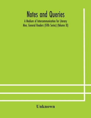 Notes And Queries; A Medium Of Intercommunication For Literary Men, General Readers (Fifth Series) (Volume Xi) by Unknown