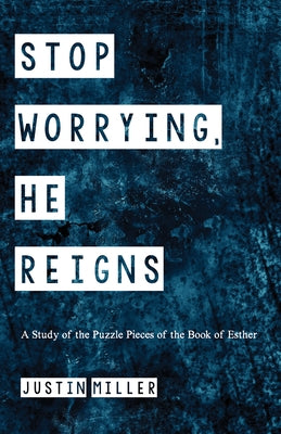 Stop Worrying, He Reigns: A Study of the Puzzle Pieces of the Book of Esther by Miller, Justin