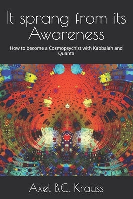 It sprang from its Awareness: How to become a Cosmopsychist with Kabbalah and Quanta by Krauss, Axel B. C.
