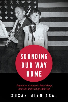 Sounding Our Way Home: Japanese American Musicking and the Politics of Identity by Asai, Susan Miyo