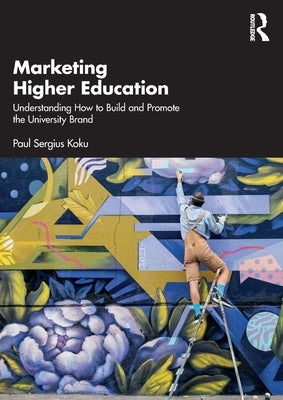 Marketing Higher Education: Understanding How to Build and Promote the University Brand by Koku, Paul Sergius