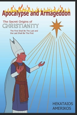 Apocalypse and Armageddon: The Secret Origins of Christianity. The First Shall be the Last and the Last Shall be the First by Amerikos, Hekataios Pindaros