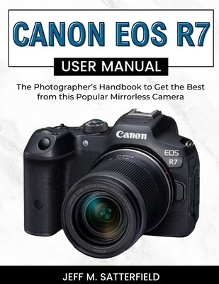 Canon EOS R7 User Manual: The Photographer's Handbook to Get the Best from this Popular Mirrorless Camera by Satterfield, Jeff M.