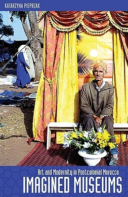 Imagined Museums: Art and Modernity in Postcolonial Morocco by Pieprzak, Katarzyna