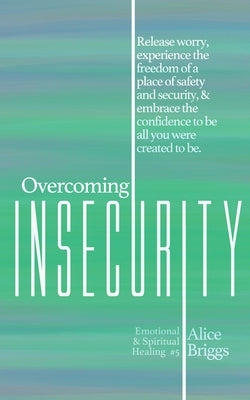 Overcoming Insecurity: Release worry, experience the freedom of security, & embrace the confidence to be all you were created to be. by Briggs, Alice
