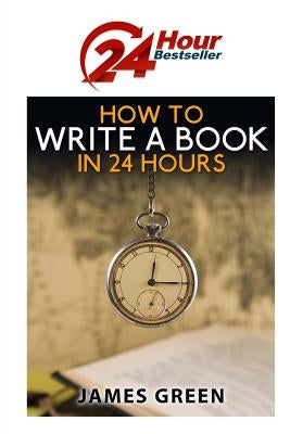 How to Write a Book in 24 Hours: 24 Hour Bestseller Series: Book 1 by Green, James