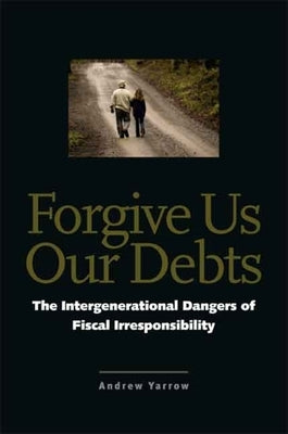 Forgive Us Our Debts: The Intergenerational Dangers of Fiscal Irresponsibility by Yarrow, Andrew L.