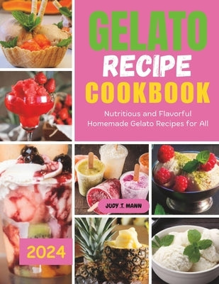 Gelato Recipe cookbook: Nutritious and Flavorful Homemade Gelato Recipes for All by Mann, Judy T.