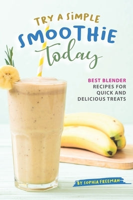 Try A Simple Smoothie Today: Best Blender Recipes for Quick and Delicious Treats by Freeman, Sophia