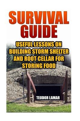 Survival Guide: Useful Lessons on Building Storm Shelter and Root Cellar For Storing Food by Lamar, Teodor