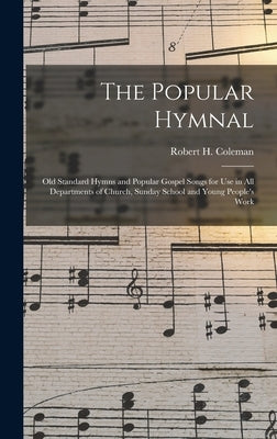 The Popular Hymnal: Old Standard Hymns and Popular Gospel Songs for Use in All Departments of Church, Sunday School and Young People's Wor by Coleman, Robert H. (Robert Henry) B.