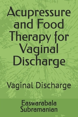 Acupressure and Food Therapy for Vaginal Discharge: Vaginal Discharge by Subramanian, Easwarabala