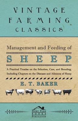 Management and Feeding of Sheep - A Practical Treatise on the Selection, Care, And Breeding, Including Chapters on the Diseases and Ailments of Sheep by Baker, E. T.