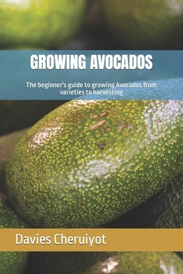 Growing Avocados: The beginner's guide to growing Avocados from varieties to harvesting by Cheruiyot, Davies