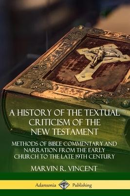A History of the Textual Criticism of the New Testament: Methods of Bible Commentary and Narration from the Early Church to the late 19th Century by Vincent, Marvin R.