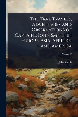 The Trve Travels, Adventvres and Observations of Captaine Iohn Smith, in Europe, Asia, Africke, and America by Smith, John