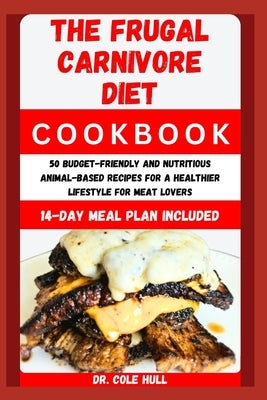 The Frugal CАrnІvОrЕ Diet CООkbООk: 50 Budget-Friendly and Nutritious Animal-Based Recipes for a Healt by Hull, Cole
