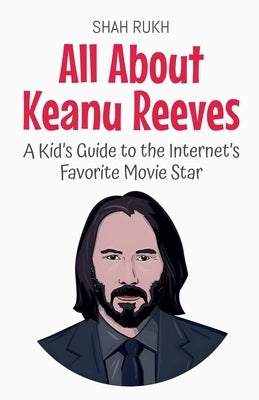All About Keanu Reeves: A Kid's Guide to the Internet's Favorite Movie Star by Rukh, Shah