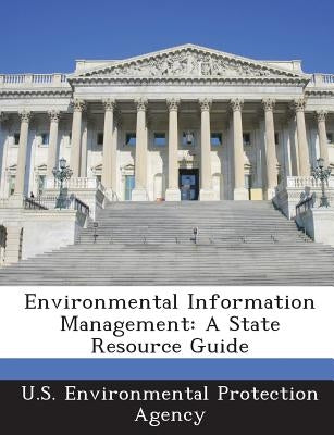Environmental Information Management: A State Resource Guide by U S Environmental Protection Agency