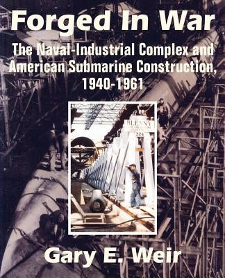 Forged In War: The Naval-Industrial Complex and American Submarine Construction, 1940-1961 by Weir, Gary E.