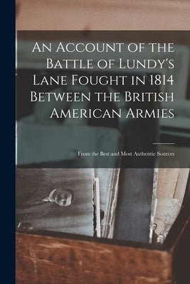 An Account of the Battle of Lundy's Lane Fought in 1814 Between the British American Armies [microform]: From the Best and Most Authentic Sources by Anonymous