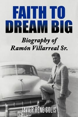 Faith to Dream Big: Biography of RAM N Villarreal Sr. by Sol?'s, Javier Ren