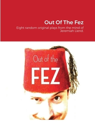 Out Of The Fez: Eight random original plays from the mind of Jeremiah Liend. by Liend, Jeremiah