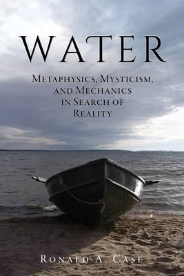 Water: Metaphysics, Mysticism, and Mechanics in Search of Reality by Case, Ronald a.