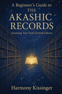 A Beginner's Guide to the Akashic Records: Accessing Your Soul's Eternal Library by Kissinger, Harmony