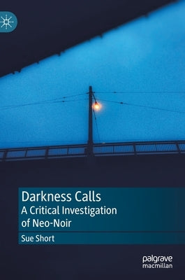 Darkness Calls: A Critical Investigation of Neo-Noir by Short, Sue