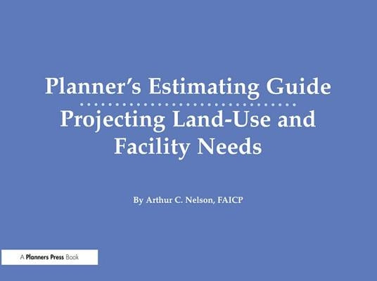 Planner's Estimating Guide: Projecting Land-Use and Facility Needs by Nelson, Arthur