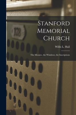 Stanford Memorial Church: The Mosaics, the Windows, the Inscriptions by Hall, Willis L.