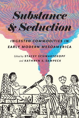Substance and Seduction: Ingested Commodities in Early Modern Mesoamerica by Schwartzkopf, Stacey
