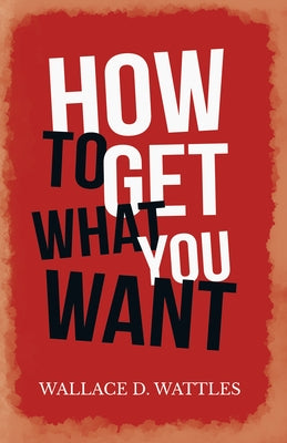 How to Get What you Want by Wattles, Wallace D.