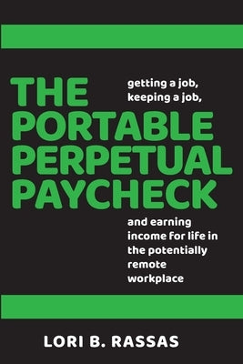 The Portable Perpetual Paycheck: Getting a Job, Keeping a Job, and Earning Income for Life in the Potentially Remote Workplace by Rassas, Lori B.