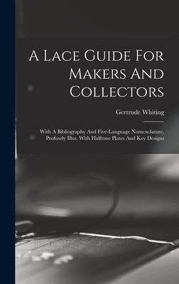 A Lace Guide For Makers And Collectors; With A Bibliography And Five-language Nomenclature, Profusely Illus. With Halftone Plates And Key Designs by Gertrude, Whiting