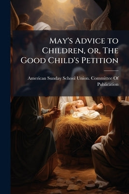 May's Advice to Children, or, The Good Child's Petition by American Sunday-School Union Committee