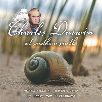 Charles Darwin at Southern South: On His Tracks Two Centuries Later by Henry Von Wartenberg by Von Wartenberg, Henry