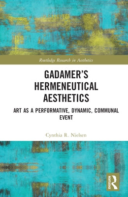 Gadamer's Hermeneutical Aesthetics: Art as a Performative, Dynamic, Communal Event by Nielsen, Cynthia R.