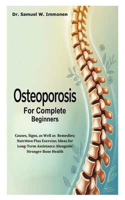 Osteoporosis for Complete Beginners: Causes, Signs, as Well as Remedies; Nutrition Plus Exercise; Ideas for Long-Term Assistance Alongside Stronger Bo by W. Immonen, Samuel