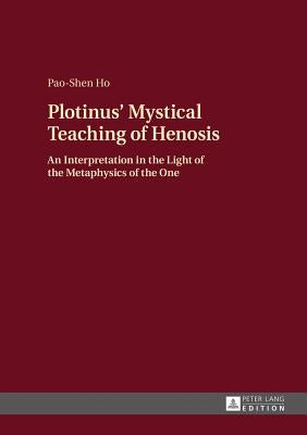 Plotinus' Mystical Teaching of Henosis: An Interpretation in the Light of the Metaphysics of the One by Ho, Pao-Shen